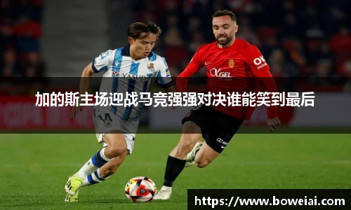加的斯主场迎战马竞强强对决谁能笑到最后