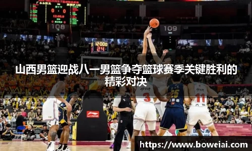 山西男篮迎战八一男篮争夺篮球赛季关键胜利的精彩对决